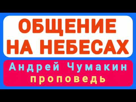 Видео: ОБЩЕНИЕ НА НЕБЕСАХ (Андрей Чумакин, проповедь).