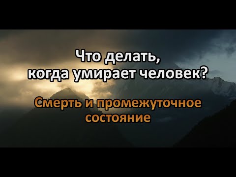 Видео: Что делать, когда умирает человек? Смерть и промежуточное состояние