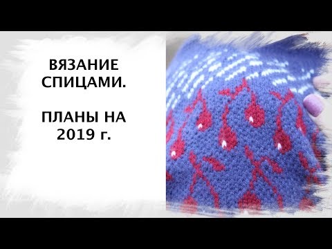 Видео: Вязание спицами. Планы на 2019 г. В картинках!