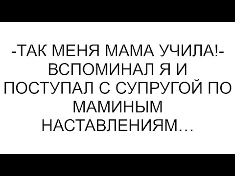 Видео: -Так меня мама учила!- вспоминал я и поступал с супругой по маминым наставлениям…