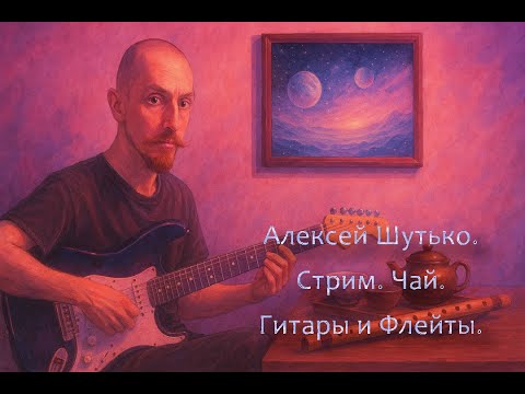 Видео: Стрим. Алексей Шутько. Музыка, Чай, Гитары и флейты.