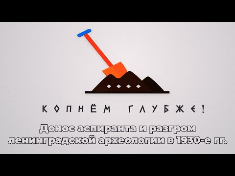 Видео: Копнём глубже: донос аспиранта и разгром ленинградской археологии в 1930-е гг.