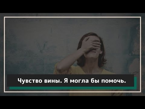 Видео: Чувство вины. Я могла бы помочь...