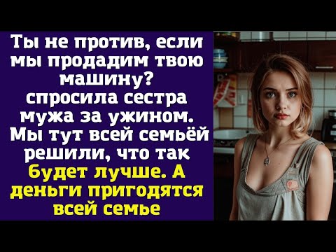 Видео: Ты не против, если мы продадим твою машину? — спросила сестра мужа за ужином