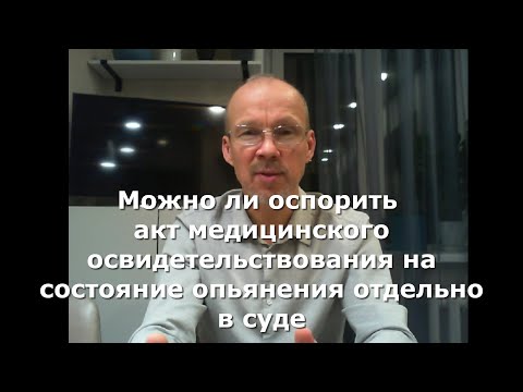 Видео: Можно ли оспорить акт медицинского освидетельствования на состояние опьянения отдельно в суде.