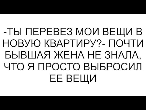 Видео: -Ты перевез мои вещи в новую квартиру?- почти бывшая жена не знала, что я просто выбросил ее вещи