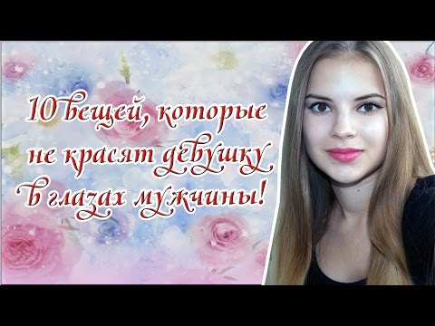Видео: 10 вещей, которые не красят девушку в глазах мужчины