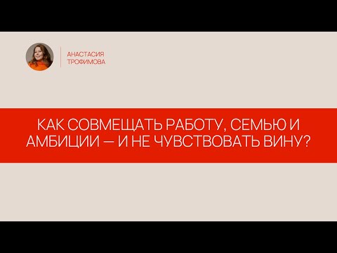 Видео: Как совмещать работу, семью и амбиции — и не чувствовать вину?
