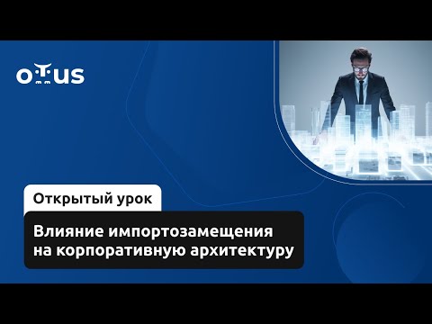 Видео: Влияние импортозамещения на корпоративную архитектуру. // Демо-занятие курса «Enterprise Architect»