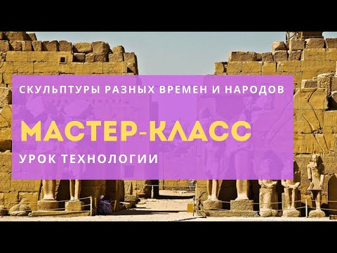 Видео: Мастер-класс «Урок технологии. Скульптуры разных времен и народов»