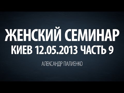 Видео: Женский семинар. Часть 9 (Киев 12.05.2013) Александр Палиенко.