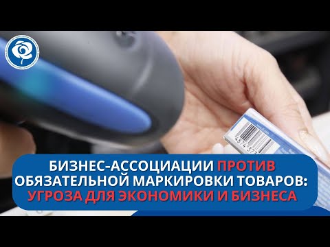 Видео: Бизнес-ассоциации против обязательной маркировки товаров: угроза для экономики и бизнеса