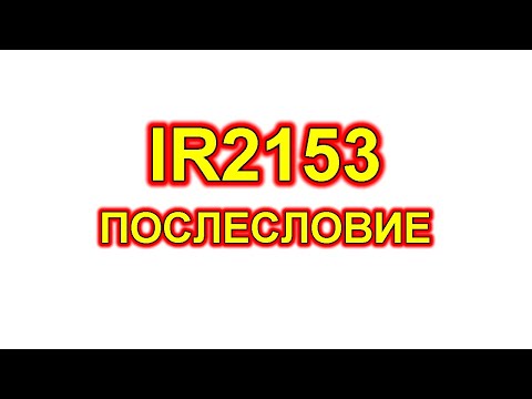 Видео: IR2153 IR2155. Послесловие. Несколько советов и пояснений.