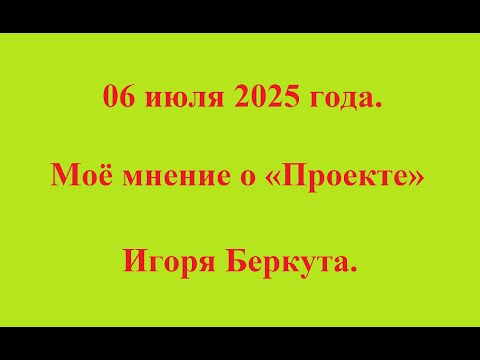 Видео: 06 июля 2025 года.  Моё мнение о «Проекте» Игоря Беркута.