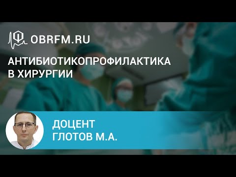 Видео: Доцент Глотов М.А.: Антибиотикопрофилактика в хирургии