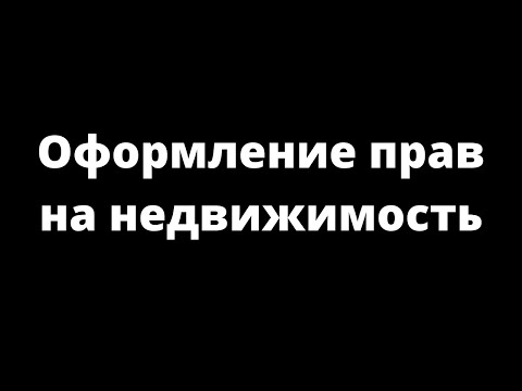 Видео: ОФОРМЛЕНИЕ ПРАВ НА НЕДВИЖИМОСТЬ