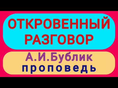 Видео: ОТКРОВЕННЫЙ РАЗГОВОР (А.И.Бублик, проповедь).