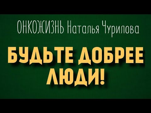 Видео: ОНКОЖИЗНЬ Наталья Чурилова.БУДЬТЕ ДОБРЕЕ ЛЮДИ!