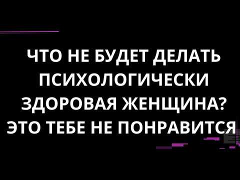 Видео: ЧТО НЕ БУДЕТ ДЕЛАТЬ ПСИХОЛОГИЧЕСКИ ЗДОРОВАЯ ЖЕНЩИНА? ЭТО ТЕБЕ НЕ ПОНРАВИТСЯ