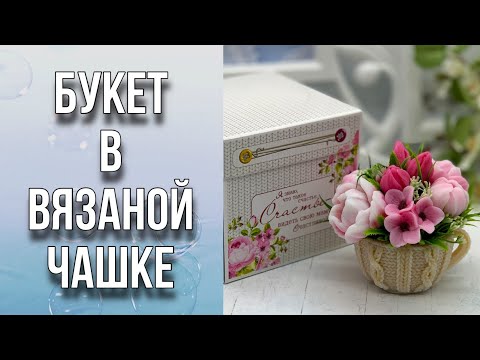 Видео: Букет в вязаной чашке на День Матери/Сборка букета из мыла/Мыловарение