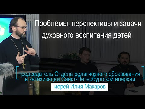Видео: Проблемы и перспективы духовного воспитания детей. Иерей Илья Макаров