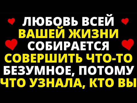 Видео: ЛЮБОВЬ ВСЕЙ ВАШЕЙ ЖИЗНИ СОБИРАЕТСЯ СОВЕРШИТЬ ЧТО-ТО БЕЗУМНОЕ, ПОТОМУ ЧТО УЗНАЛА, КТО ВЫ