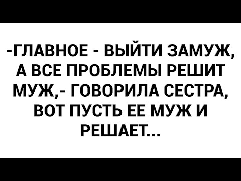 Видео: -Главное - выйти замуж, а все проблемы решит муж,- говорила сестра, вот пусть ее муж и решает...