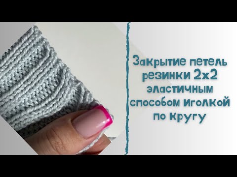 Видео: Закрытие петель резинки 2х2 эластичным способом иголкой по кругу