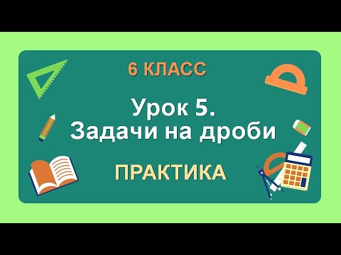Видео: 6 класс. Урок 5. ПРАКТИКА: Задачи на дроби