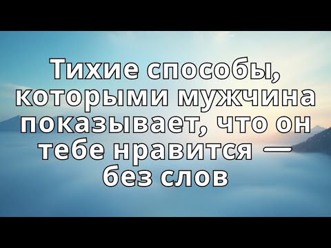Видео: Тихие способы, которыми мужчина показывает, что он тебе нравится — без слов..
