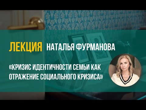 Видео: Наталья Фурманова - "Кризис идентичности семьи как отражение социального кризиса"