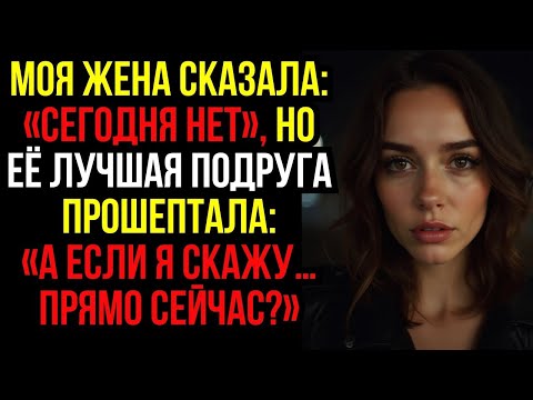 Видео: Моя ЖЕНА сказала «СЕГОДНЯ НЕТ», но её ЛУЧШАЯ ПОДРУГА прошептала- «А если я скажу… ПРЯМО СЕЙЧАС».