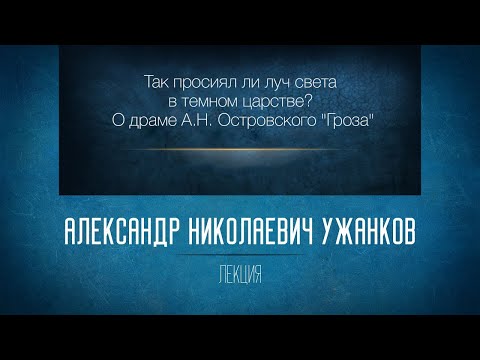 Видео: «Так просиял ли луч света в темном царстве? О драме А.Н. Островского “Гроза”». Проф. А.Н. Ужанков