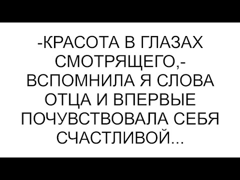 Видео: -Красота в глазах смотрящего,- вспомнила я слова отца и впервые почувствовала себя счастливой...