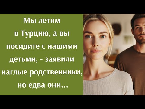 Видео: Мы летим отдыхать в Турцию, а вы посидите с нашими детьми,  заявили наглые родственники, но едва