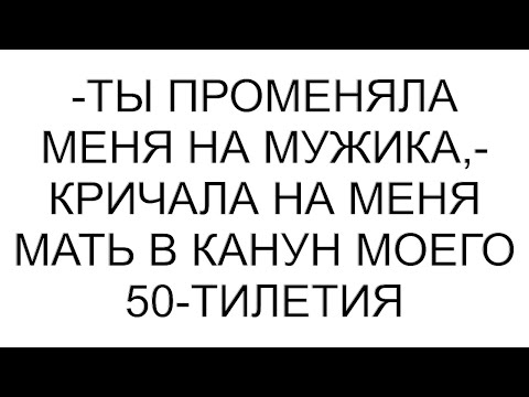 Видео: -Ты променяла меня на мужика,- кричала на меня мать в канун моего 50-тилетия