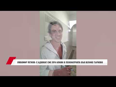 Видео: ЛЮБОМИР ПЕТКОВ: С АДВОКАТ СМЕ ПРИ ИЛИЯН В ПСИХИАТРИЯТА ВЪВ ВЕЛИКО ТЪРНОВО