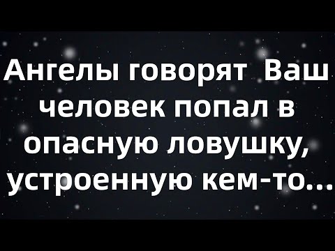 Видео: Ангелы говорят  Ваш человек попал в опасную ловушку, устроенную кем то...