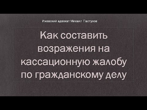 Видео: Иж Адвокат Пастухов. Как составить возражения на кассационную жалобу по гражданскому делу.