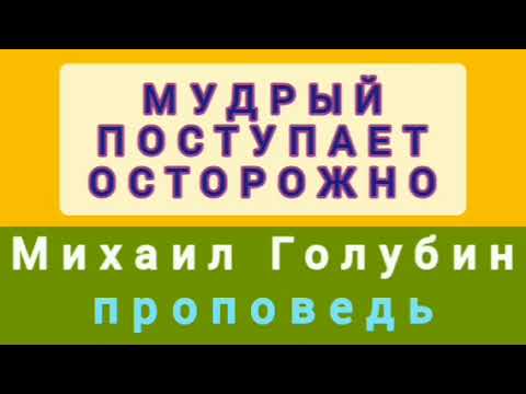 Видео: МУДРЫЙ ПОСТУПАЕТ ОСТОРОЖНО (Михаил Голубин, проповедь).