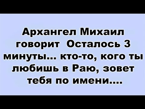 Видео: Архангел Михаил говорит  Осталось 3 минуты    кто то, кого ты любишь в Раю, зовет тебя по имени...