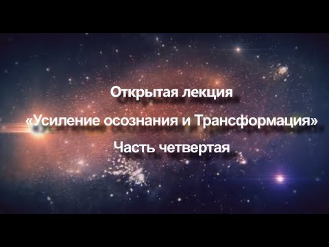 Видео: Открытая лекция «Усиление осознания и Трансформация» | Часть 4