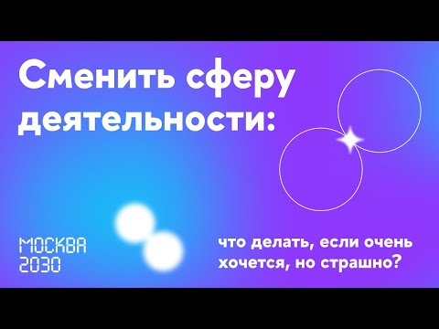 Видео: Москва 2030. Сменить сферу деятельности: что делать, если очень хочется, но страшно?