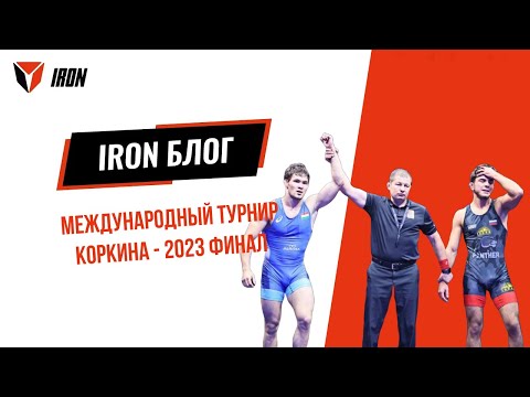 Видео: IRON БЛОГ | МЕЖДУНАРОДНЫЙ ТУРНИР КОРКИНА - 2023 ФИНАЛ