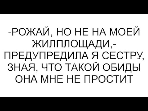 Видео: -Рожай, но не на моей жилплощади,- предупредила я сестру, зная, что такой обиды она мне не простит