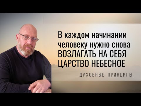 Видео: В каждом начинании человеку нужно снова возлагать на себя Царство Небесное