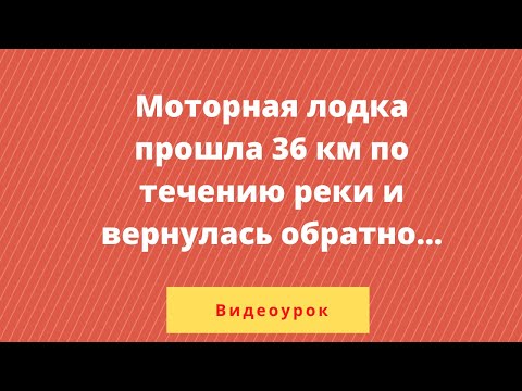Видео: Урок 1. Моторная лодка прошла 36 км по течению реки и вернулась обратно