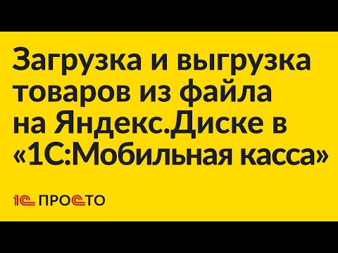 Видео: Инструкция по загрузке и выгрузке товаров из файла на Яндекс.Диске в «1С:Мобильная касса»