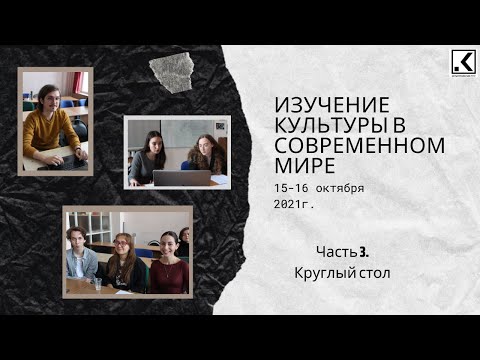 Видео: Студенческая конференция "Изучение культуры в современном мире" 16.10.2021. Часть 3. Круглый стол.