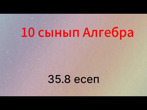 Видео: 35.8 есеп 10 сынып Алгебра